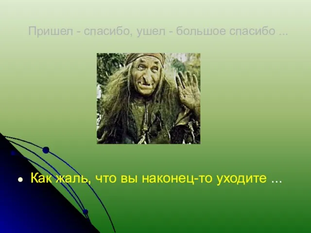 Пришел - спасибо, ушел - большое спасибо ... Как жаль, что вы наконец-то уходите ...