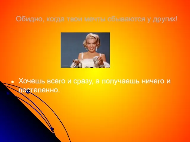 Обидно, когда твои мечты сбываются у других! Хочешь всего и сразу, а получаешь ничего и постепенно.