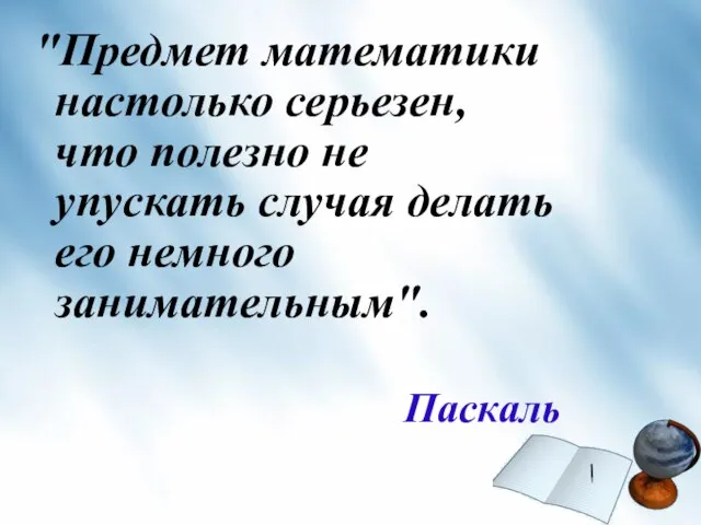 "Предмет математики настолько серьезен, что полезно не упускать случая делать его немного занимательным". Паскаль