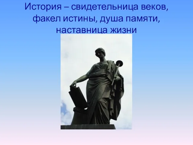 История – свидетельница веков, факел истины, душа памяти, наставница жизни