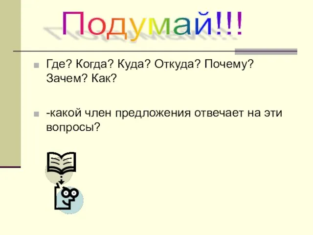 Где? Когда? Куда? Откуда? Почему? Зачем? Как? -какой член предложения отвечает на эти вопросы? Подумай!!!