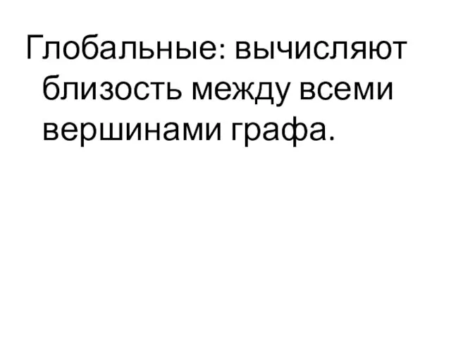 Глобальные: вычисляют близость между всеми вершинами графа.