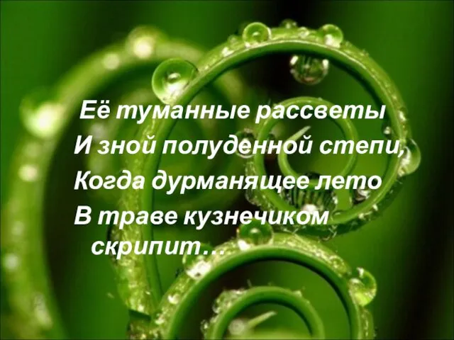 Её туманные рассветы И зной полуденной степи, Когда дурманящее лето В траве кузнечиком скрипит…