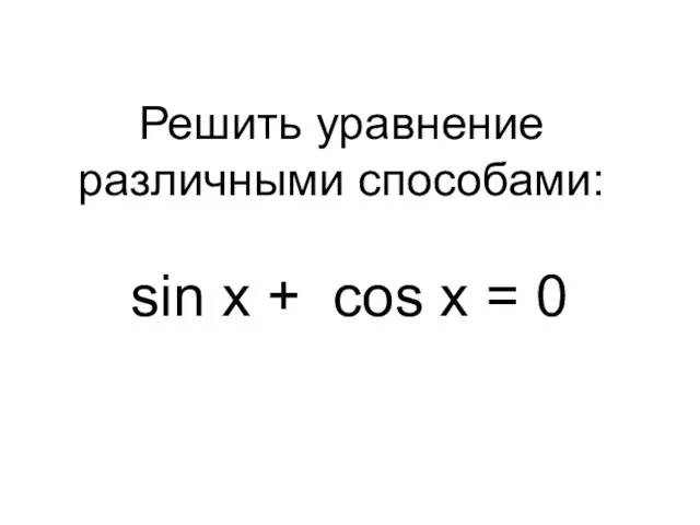 sin x + cos x = 0 Решить уравнение различными способами: