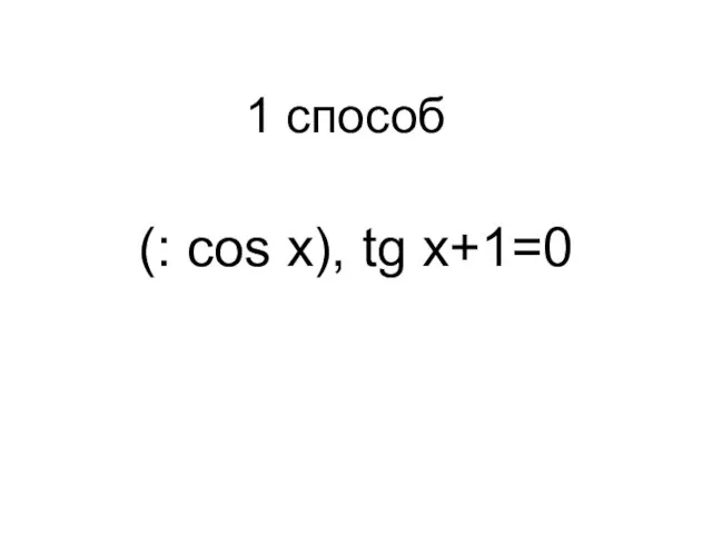 (: cos x), tg x+1=0 1 способ