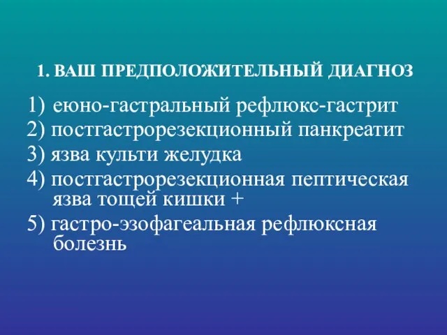 1. ВАШ ПРЕДПОЛОЖИТЕЛЬНЫЙ ДИАГНОЗ 1) еюно-гастральный рефлюкс-гастрит 2) постгастрорезекционный панкреатит 3) язва