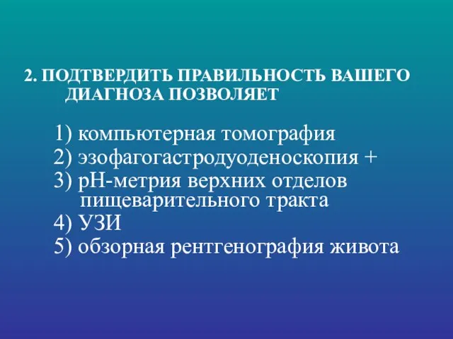 2. ПОДТВЕРДИТЬ ПРАВИЛЬНОСТЬ ВАШЕГО ДИАГНОЗА ПОЗВОЛЯЕТ 1) компьютерная томография 2) эзофагогастродуоденоскопия +