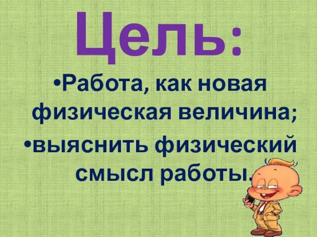 Цель: Работа, как новая физическая величина; выяснить физический смысл работы.