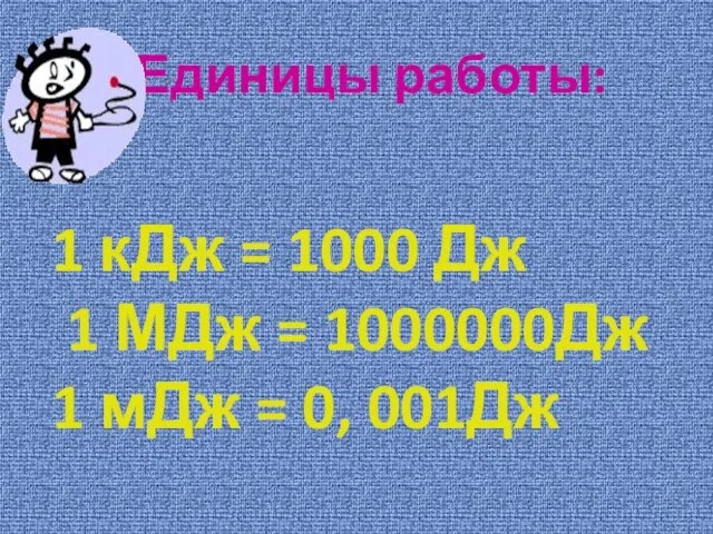 Единицы работы: 1 кДж = 1000 Дж 1 МДж = 1000000Дж 1 мДж = 0, 001Дж