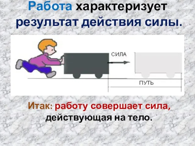 Работа характеризует результат действия силы. Итак: работу совершает сила, действующая на тело.