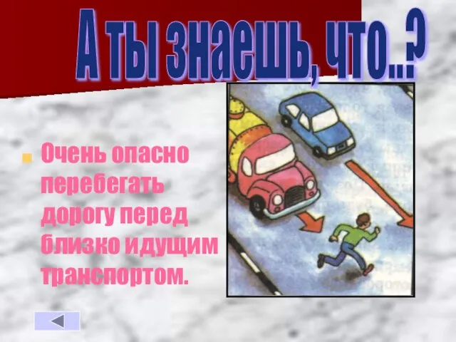 Очень опасно перебегать дорогу перед близко идущим транспортом. А ты знаешь, что..?