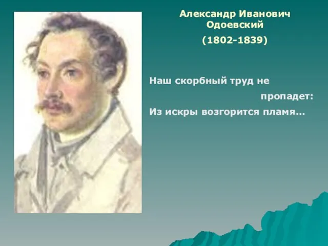 Александр Иванович Одоевский (1802-1839) Наш скорбный труд не пропадет: Из искры возгорится пламя…