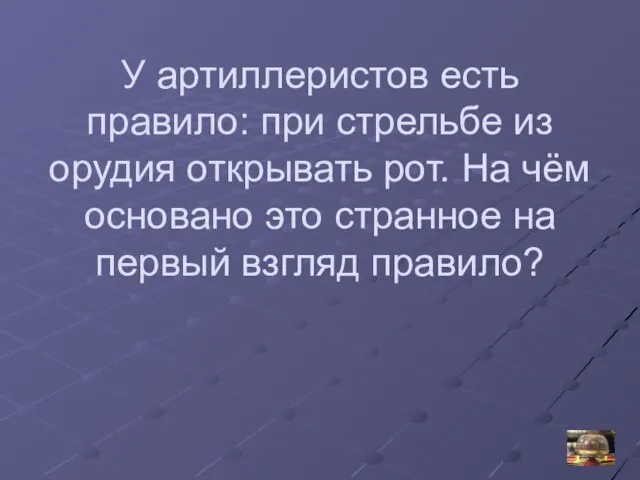 У артиллеристов есть правило: при стрельбе из орудия открывать рот. На чём