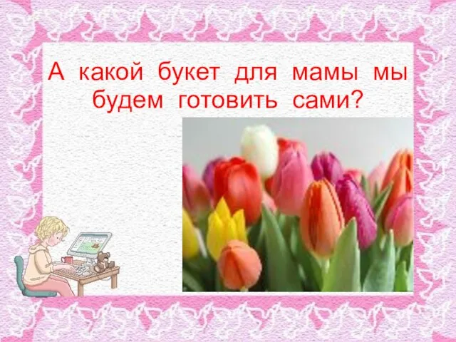 А какой букет для мамы мы будем готовить сами?