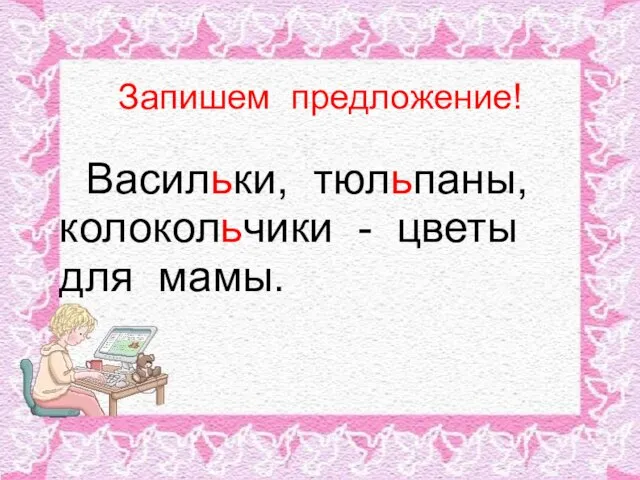 Запишем предложение! Васильки, тюльпаны, колокольчики - цветы для мамы.