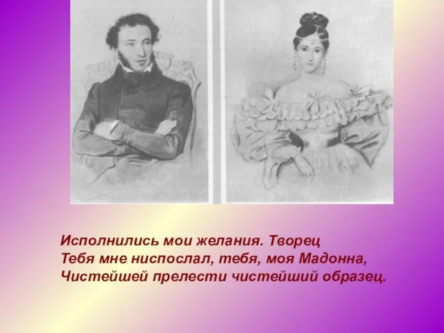 Исполнились мои желания. Творец Тебя мне ниспослал, тебя, моя Мадонна, Чистейшей прелести чистейший образец.