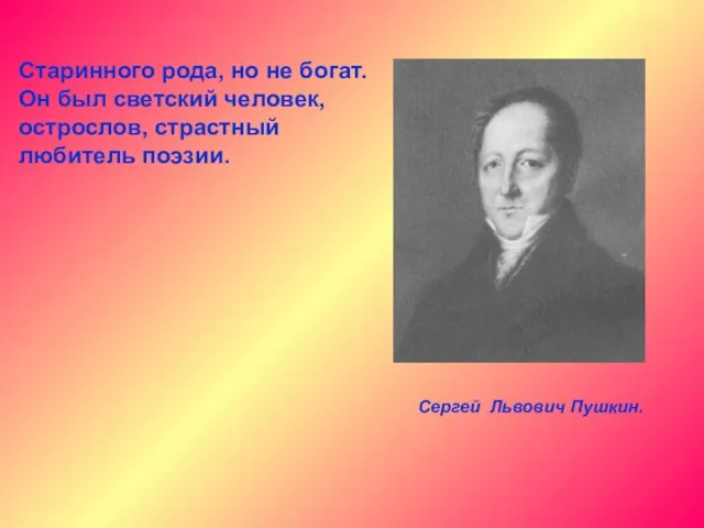 Сергей Львович Пушкин. Старинного рода, но не богат. Он был светский человек, острослов, страстный любитель поэзии.