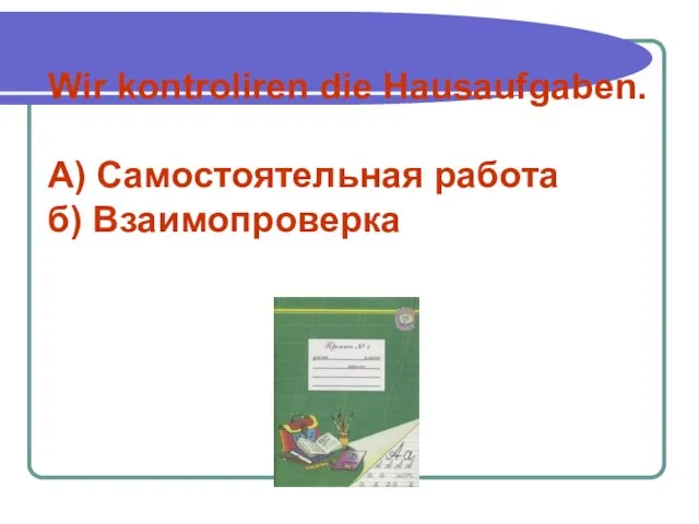 Wir kontroliren die Hausaufgaben. А) Самостоятельная работа б) Взаимопроверка