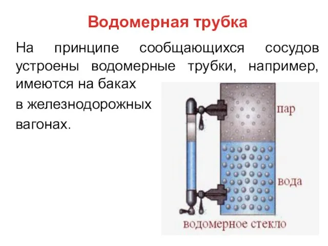 Водомерная трубка На принципе сообщающихся сосудов устроены водомерные трубки, например, имеются на баках в железнодорожных вагонах.