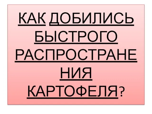 КАК ДОБИЛИСЬ БЫСТРОГО РАСПРОСТРАНЕНИЯ КАРТОФЕЛЯ?