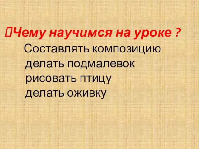 Чему научимся на уроке ? Составлять композицию делать подмалевок рисовать птицу делать оживку