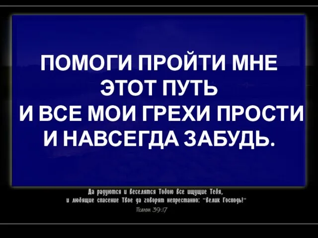 ПОМОГИ ПРОЙТИ МНЕ ЭТОТ ПУТЬ И ВСЕ МОИ ГРЕХИ ПРОСТИ И НАВСЕГДА ЗАБУДЬ.