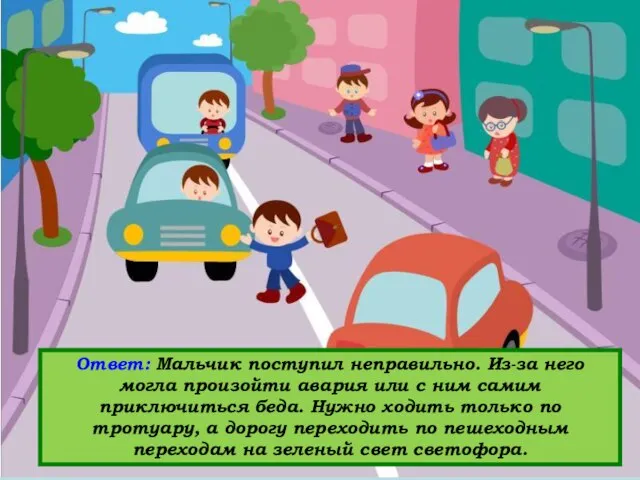 Вопрос: Кто нарушает правила дорожного движения? Ответ: Мальчик поступил неправильно. Из-за него