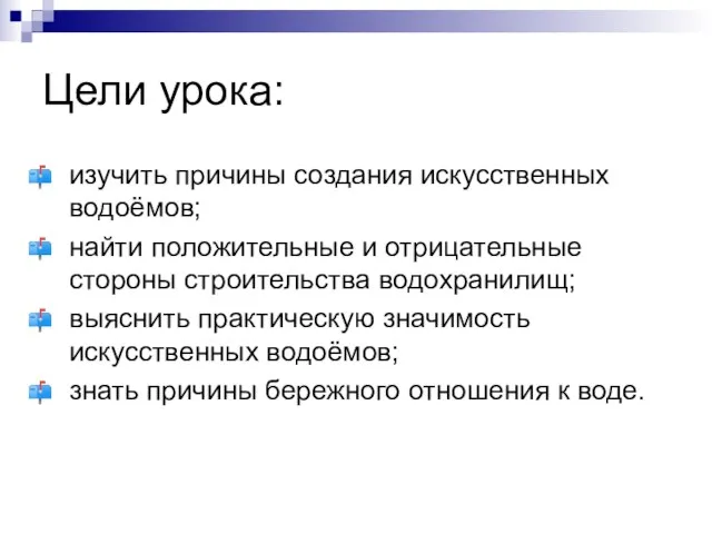 Цели урока: изучить причины создания искусственных водоёмов; найти положительные и отрицательные стороны