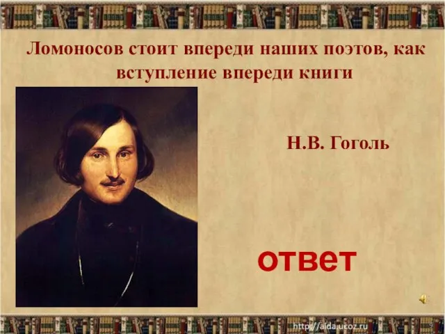* Н.В. Гоголь Ломоносов стоит впереди наших поэтов, как вступление впереди книги ответ