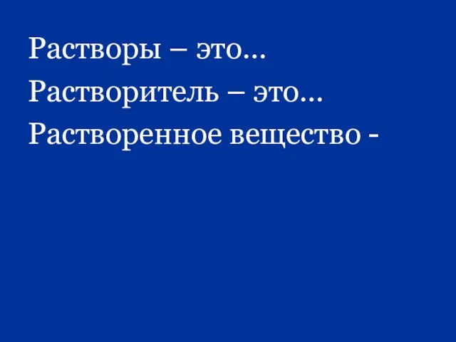 Растворы – это… Растворитель – это… Растворенное вещество -