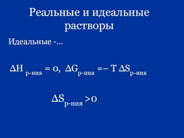 Реальные и идеальные растворы Идеальные -… ∆Н р-ния = 0, ∆Gр-ния =– Т ∆Sр-ния ∆Sр-ния >0