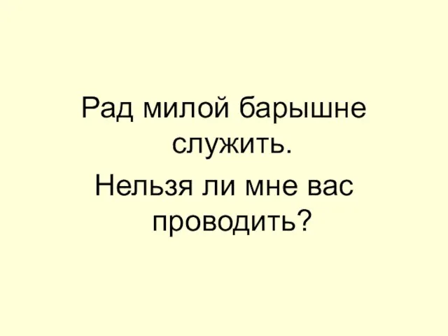 Рад милой барышне служить. Нельзя ли мне вас проводить?