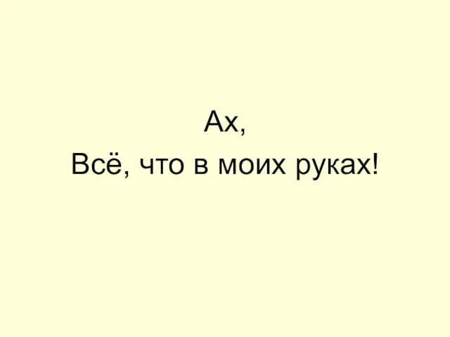 Ах, Всё, что в моих руках!