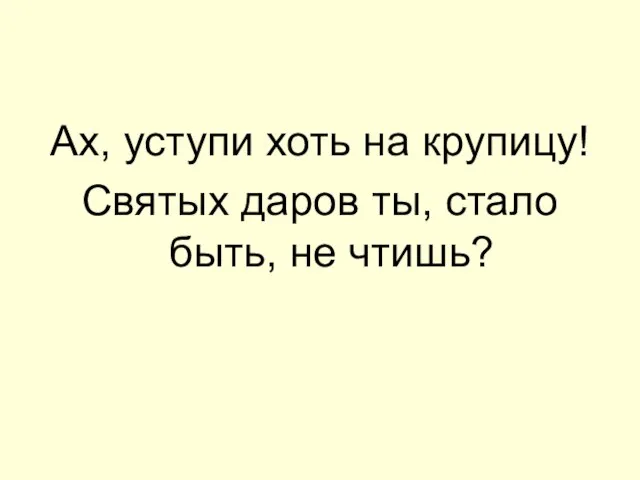 Ах, уступи хоть на крупицу! Святых даров ты, стало быть, не чтишь?