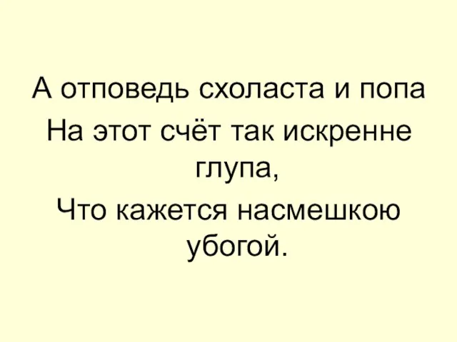 А отповедь схоласта и попа На этот счёт так искренне глупа, Что кажется насмешкою убогой.