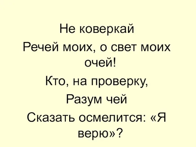 Не коверкай Речей моих, о свет моих очей! Кто, на проверку, Разум