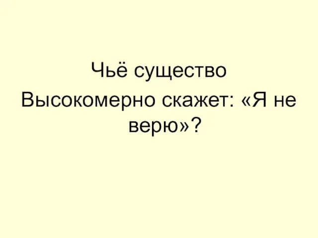 Чьё существо Высокомерно скажет: «Я не верю»?