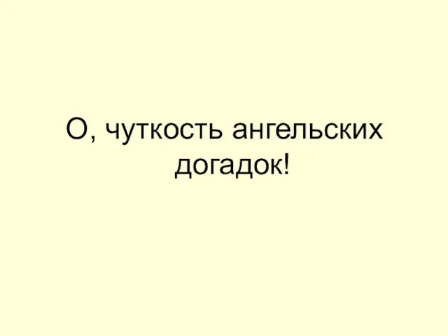 О, чуткость ангельских догадок!