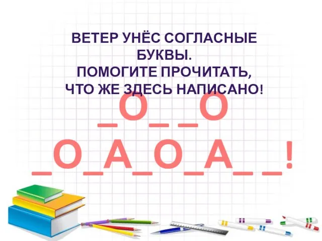 _О_ _О _О_А_О_А_ _! ВЕТЕР УНЁС СОГЛАСНЫЕ БУКВЫ. ПОМОГИТЕ ПРОЧИТАТЬ, ЧТО ЖЕ ЗДЕСЬ НАПИСАНО!