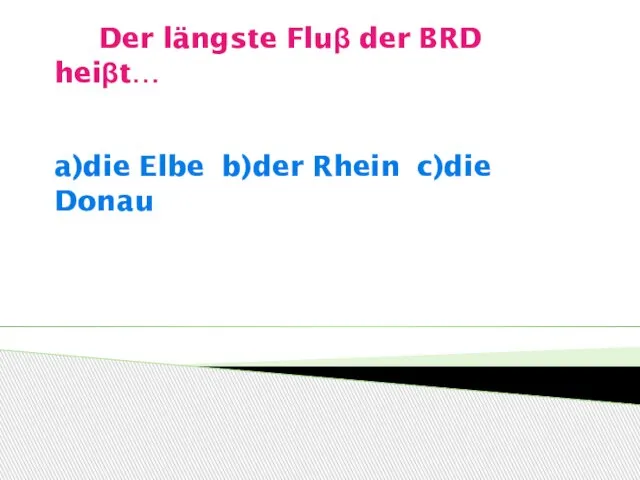 Der längste Fluβ der BRD heiβt… a)die Elbe b)der Rhein c)die Donau