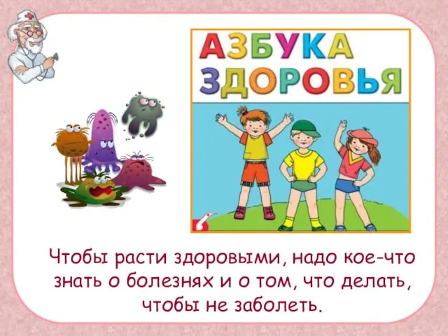 Чтобы расти здоровыми, надо кое-что знать о болезнях и о том, что делать, чтобы не заболеть.