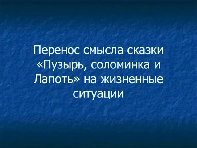 Перенос смысла сказки «Пузырь, соломинка и Лапоть» на жизненные ситуации