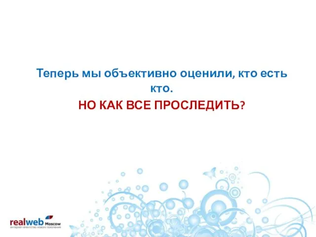 Теперь мы объективно оценили, кто есть кто. НО КАК ВСЕ ПРОСЛЕДИТЬ?