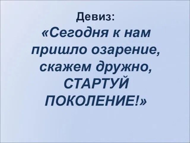 Девиз: «Сегодня к нам пришло озарение, скажем дружно, СТАРТУЙ ПОКОЛЕНИЕ!»