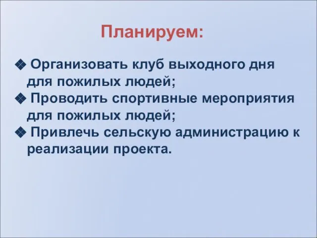 Планируем: Организовать клуб выходного дня для пожилых людей; Проводить спортивные мероприятия для