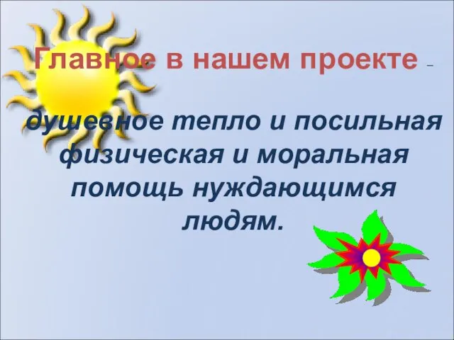 Главное в нашем проекте – душевное тепло и посильная физическая и моральная помощь нуждающимся людям.