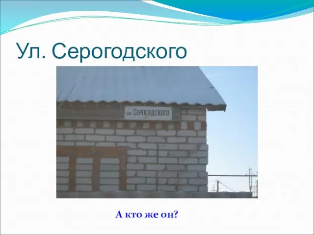 Ул. Серогодского А кто же он?