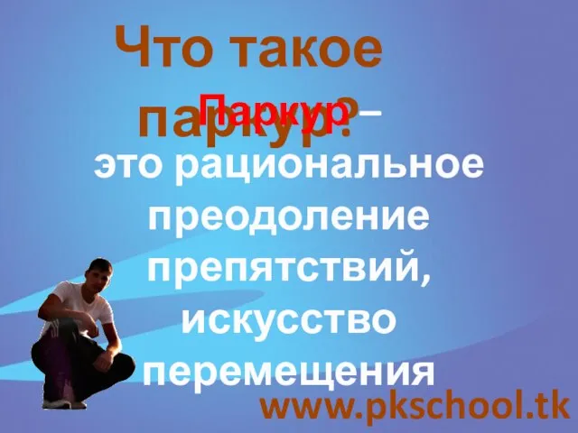www.pkschool.tk Что такое паркур? Паркур – это рациональное преодоление препятствий, искусство перемещения