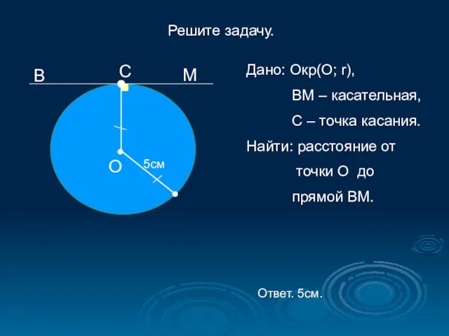 Решите задачу. В М О 5см Дано: Окр(О; r), ВМ – касательная,