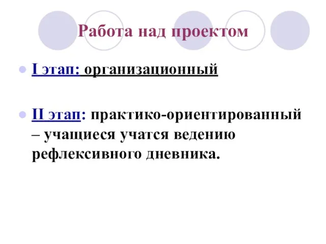 Работа над проектом I этап: организационный II этап: практико-ориентированный – учащиеся учатся ведению рефлексивного дневника.